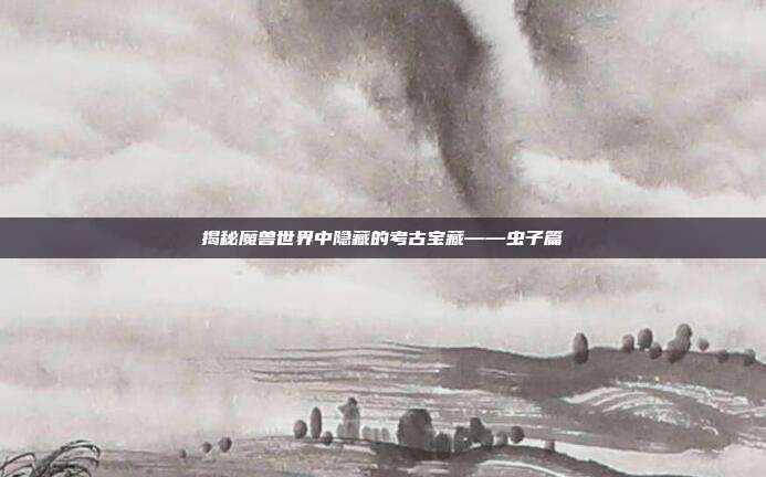 揭秘魔兽世界中隐藏的考古宝藏——虫子篇-第1张图片-速奇网 揭秘魔兽世界中隐藏的考古宝藏——虫子篇-第1张图片-速奇网