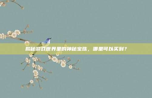 揭秘游戏世界里的神秘宝珠,哪里可以买到?-第1张图片-速奇网 揭秘游戏世界里的神秘宝珠,哪里可以买到?-第1张图片-速奇网