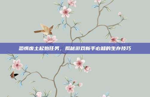 恐惧废土起始任务,揭秘游戏新手必知的生存技巧-第1张图片-速奇网 恐惧废土起始任务,揭秘游戏新手必知的生存技巧-第1张图片-速奇网