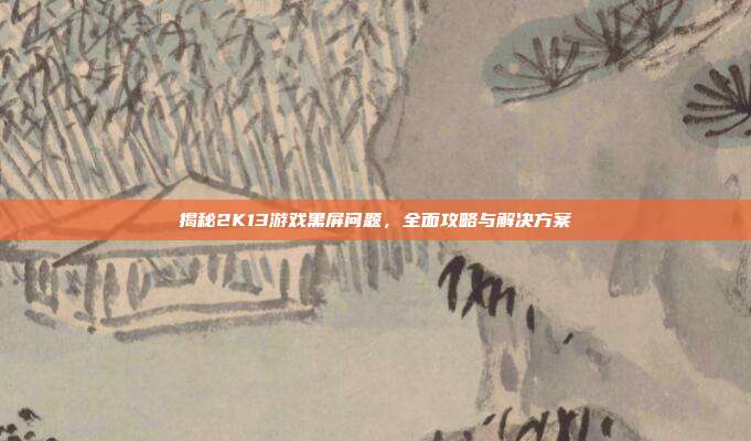 揭秘2K13游戏黑屏问题，全面攻略与解决方案-第1张图片-速奇网