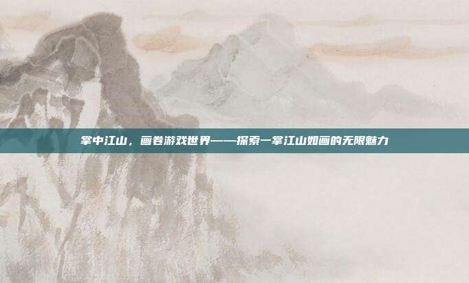 掌中江山,画卷游戏世界——探索一掌江山如画的无限魅力-第1张图片-速奇网 掌中江山,画卷游戏世界——探索一掌江山如画的无限魅力-第1张图片-速奇网