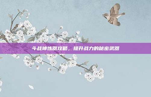 斗战神炼器攻略,提升战力的秘密武器-第1张图片-速奇网 斗战神炼器攻略,提升战力的秘密武器-第1张图片-速奇网