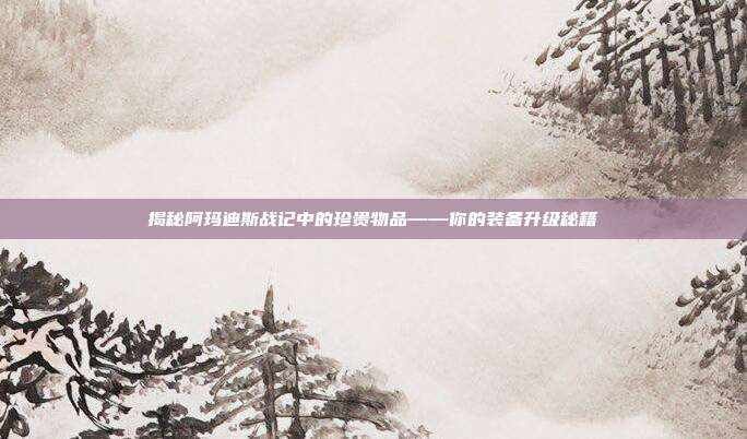揭秘阿玛迪斯战记中的珍贵物品——你的装备升级秘籍-第1张图片-速奇网