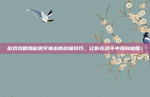 游戏攻略揭秘泯灭神击的终极技巧,让你在战斗中所向披靡!-第1张图片-速奇网 游戏攻略揭秘泯灭神击的终极技巧,让你在战斗中所向披靡!-第1张图片-速奇网