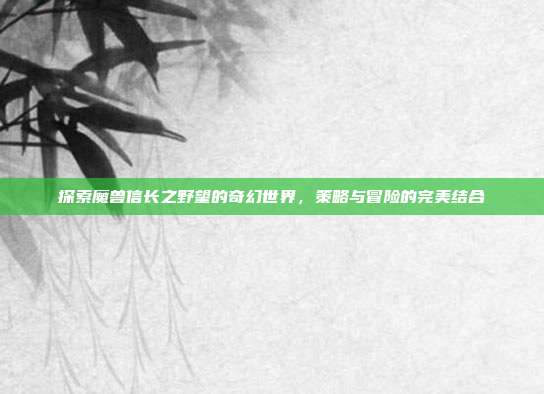 探索魔兽信长之野望的奇幻世界,策略与冒险的完美结合-第1张图片-速奇网 探索魔兽信长之野望的奇幻世界,策略与冒险的完美结合-第1张图片-速奇网