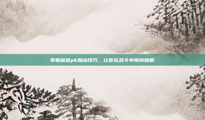 掌握魔道pk加点技巧,让你在战斗中所向披靡-第1张图片-速奇网 掌握魔道pk加点技巧,让你在战斗中所向披靡-第1张图片-速奇网
