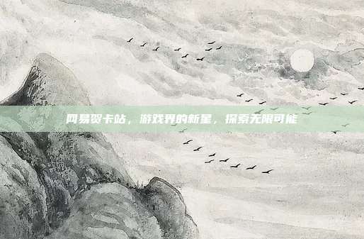 网易贺卡站,游戏界的新星,探索无限可能-第1张图片-速奇网 网易贺卡站,游戏界的新星,探索无限可能-第1张图片-速奇网