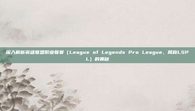 深入解析英雄联盟职业联赛(League of Legends Pro League,简称LSPL)的奥秘-第1张图片-速奇网 深入解析英雄联盟职业联赛(League of Legends Pro League,简称LSPL)的奥秘-第1张图片-速奇网