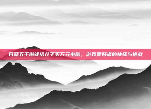 月薪五千借钱给儿子买万元电脑,游戏爱好者的抉择与挑战-第1张图片-速奇网 月薪五千借钱给儿子买万元电脑,游戏爱好者的抉择与挑战-第1张图片-速奇网