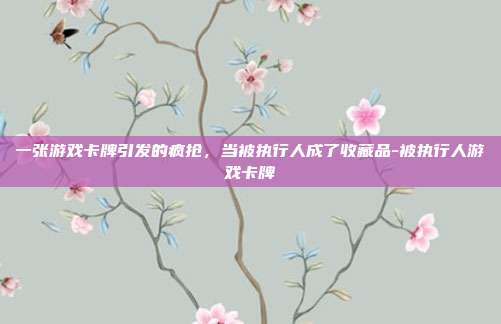 一张游戏卡牌引发的疯抢，当被执行人成了收藏品-被执行人游戏卡牌-第1张图片-速奇网