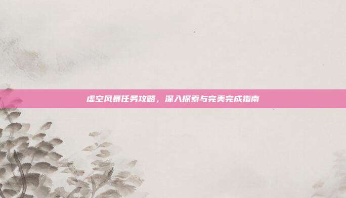 虚空风暴任务攻略，深入探索与完美完成指南-第1张图片-速奇网