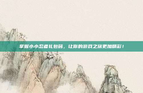 掌握小小忍者礼包码,让你的游戏之旅更加精彩!-第1张图片-速奇网 掌握小小忍者礼包码,让你的游戏之旅更加精彩!-第1张图片-速奇网