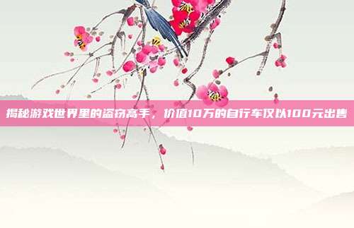 揭秘游戏世界里的盗窃高手,价值10万的自行车仅以100元出售-第1张图片-速奇网 揭秘游戏世界里的盗窃高手,价值10万的自行车仅以100元出售-第1张图片-速奇网