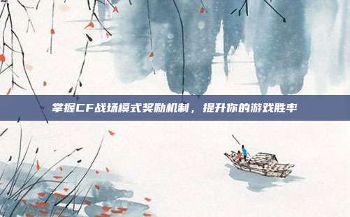 掌握CF战场模式奖励机制,提升你的游戏胜率-第1张图片-速奇网 掌握CF战场模式奖励机制,提升你的游戏胜率-第1张图片-速奇网
