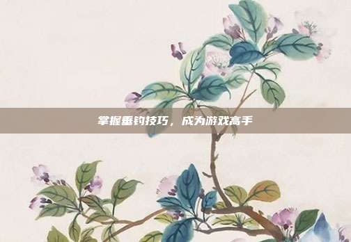 掌握垂钓技巧，成为游戏高手-第1张图片-速奇网