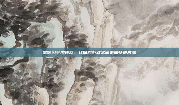 掌握闪卒加速器，让你的游戏之旅更加畅快淋漓-第1张图片-速奇网