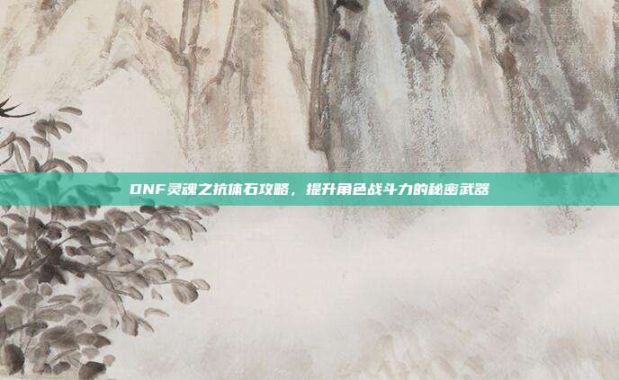 DNF灵魂之抗体石攻略，提升角色战斗力的秘密武器-第1张图片-速奇网