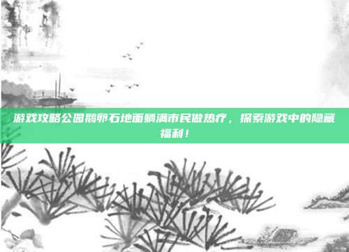 游戏攻略公园鹅卵石地面躺满市民做热疗，探索游戏中的隐藏福利！-第1张图片-速奇网
