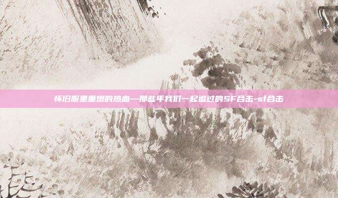 怀旧服里重燃的热血—那些年我们一起追过的SF合击-sf合击-第1张图片-速奇网