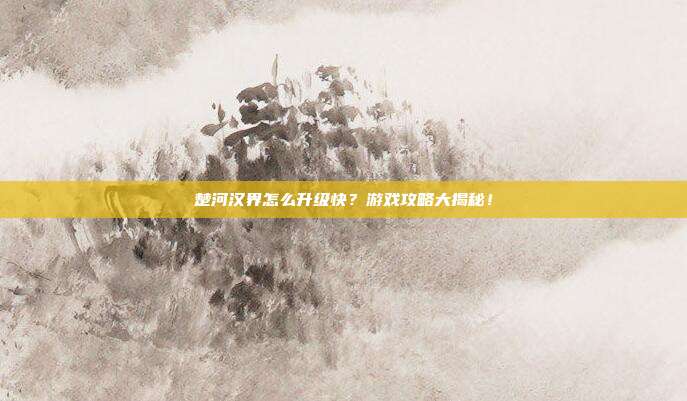 楚河汉界怎么升级快？游戏攻略大揭秘！-第1张图片-速奇网