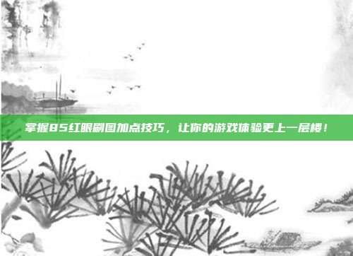 掌握85红眼刷图加点技巧，让你的游戏体验更上一层楼！-第1张图片-速奇网