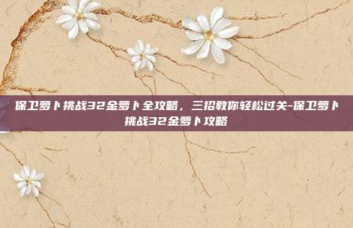 保卫萝卜挑战32金萝卜全攻略，三招教你轻松过关-保卫萝卜挑战32金萝卜攻略-第1张图片-速奇网