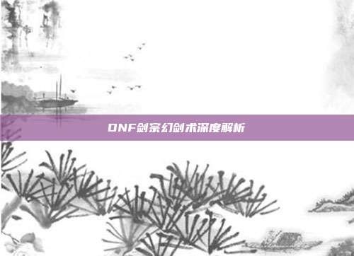 DNF剑宗幻剑术深度解析-第1张图片-速奇网