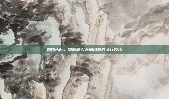 翱翔天际，掌握鹏羽天角风筝的飞行技巧-第1张图片-速奇网