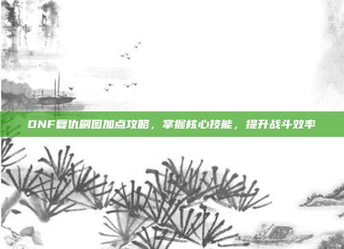 DNF复仇刷图加点攻略，掌握核心技能，提升战斗效率-第1张图片-速奇网