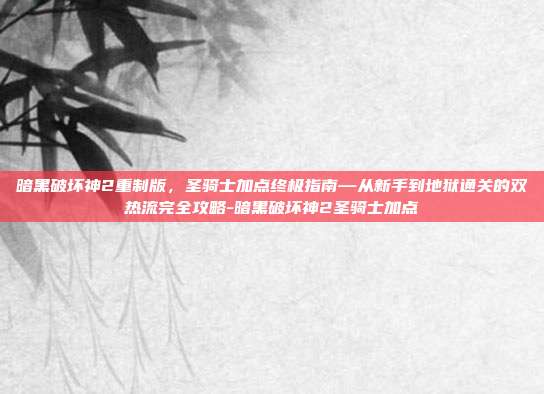暗黑破坏神2重制版，圣骑士加点终极指南—从新手到地狱通关的双热流完全攻略-暗黑破坏神2圣骑士加点-第1张图片-速奇网