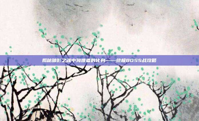 揭秘暗影之魂中殉难者的化身——终极BOSS战攻略-第1张图片-速奇网