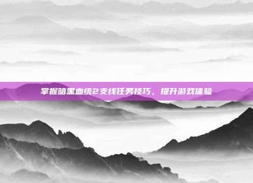 掌握暗黑血统2支线任务技巧，提升游戏体验-第1张图片-速奇网