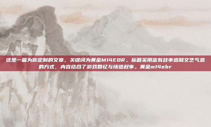 这是一篇为你定制的文章，关键词为黄金M14EBR。标题采用富有故事感和文艺气息的方式，内容结合了游戏回忆与情感叙事。黄金m14ebr-第1张图片-速奇网