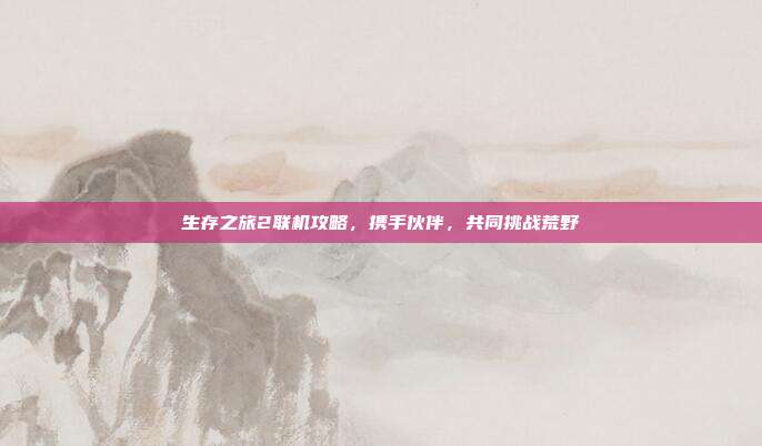 生存之旅2联机攻略，携手伙伴，共同挑战荒野-第1张图片-速奇网