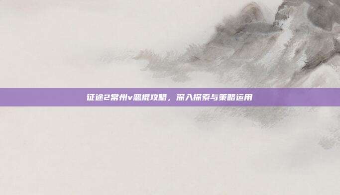 征途2常州v恶棍攻略，深入探索与策略运用-第1张图片-速奇网
