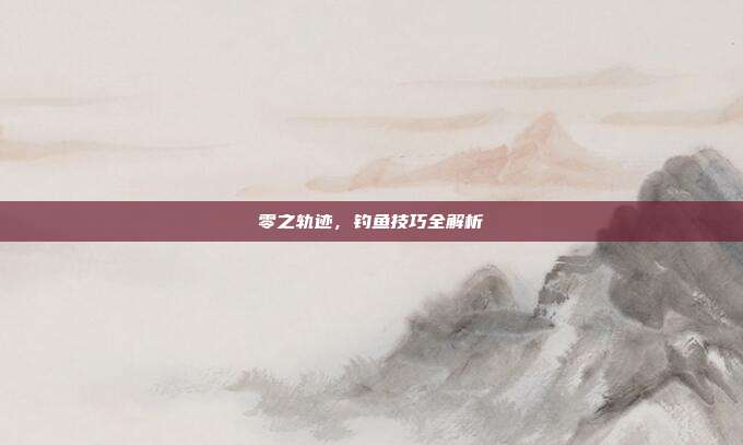 零之轨迹，钓鱼技巧全解析-第1张图片-速奇网
