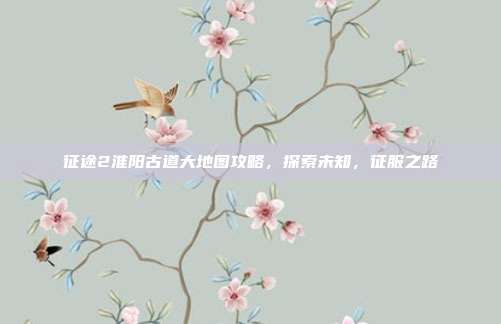 征途2淮阳古道大地图攻略，探索未知，征服之路-第1张图片-速奇网
