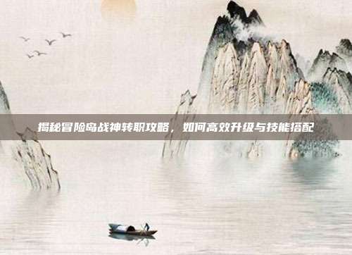 揭秘冒险岛战神转职攻略，如何高效升级与技能搭配-第1张图片-速奇网