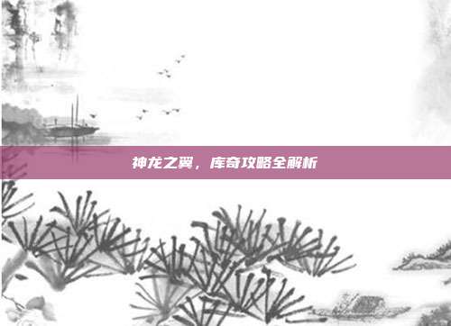 神龙之翼，库奇攻略全解析-第1张图片-速奇网