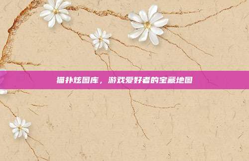 猫扑炫图库，游戏爱好者的宝藏地图-第1张图片-速奇网