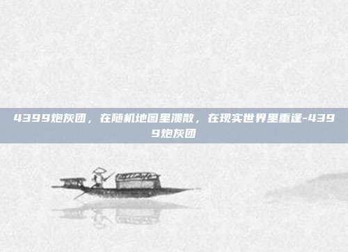 4399炮灰团，在随机地图里溃散，在现实世界里重逢-4399炮灰团-第1张图片-速奇网