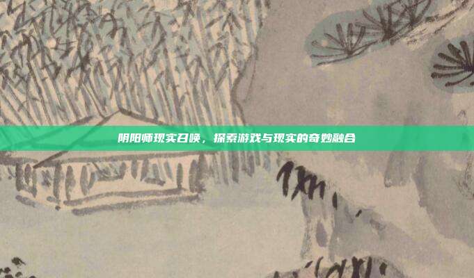 阴阳师现实召唤，探索游戏与现实的奇妙融合-第1张图片-速奇网