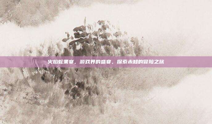 火焰蛇果宴，游戏界的盛宴，探索未知的冒险之旅-第1张图片-速奇网