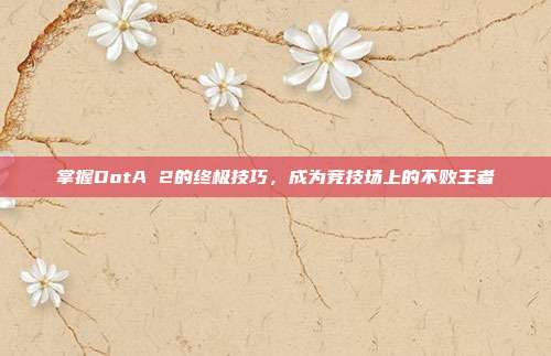 掌握DotA 2的终极技巧，成为竞技场上的不败王者-第1张图片-速奇网