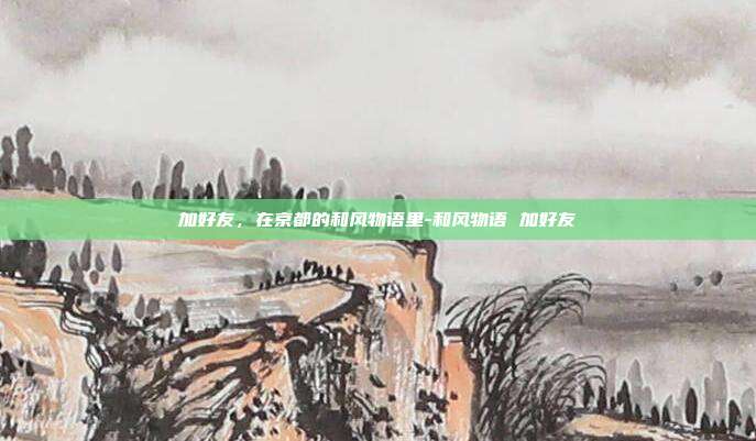 加好友，在京都的和风物语里-和风物语 加好友-第1张图片-速奇网