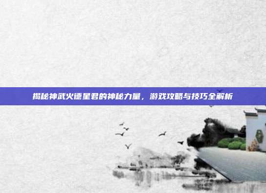 揭秘神武火德星君的神秘力量，游戏攻略与技巧全解析-第1张图片-速奇网