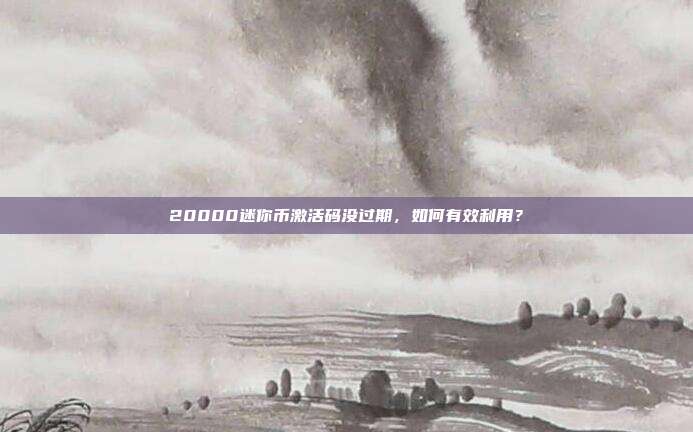 20000迷你币激活码没过期，如何有效利用？-第1张图片-速奇网