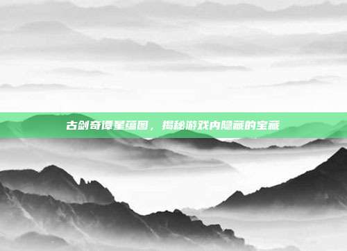 古剑奇谭星蕴图，揭秘游戏内隐藏的宝藏-第1张图片-速奇网