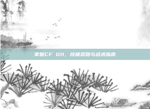 掌握CF G11，终极武器与战术指南-第1张图片-速奇网