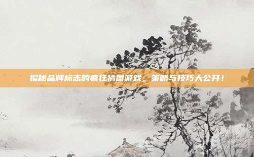 揭秘品牌标志的疯狂猜图游戏，策略与技巧大公开！-第1张图片-速奇网